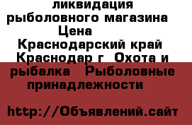 ликвидация рыболовного магазина › Цена ­ 20 - Краснодарский край, Краснодар г. Охота и рыбалка » Рыболовные принадлежности   